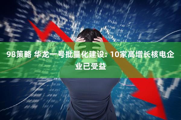 98策略 华龙一号批量化建设: 10家高增长核电企业已受益