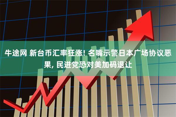 牛途网 新台币汇率狂涨! 名嘴示警日本广场协议恶果, 民进党恐对美加码退让
