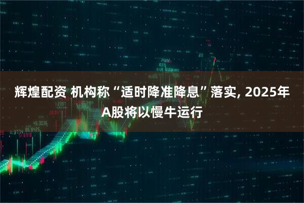 辉煌配资 机构称“适时降准降息”落实, 2025年A股将以慢牛运行
