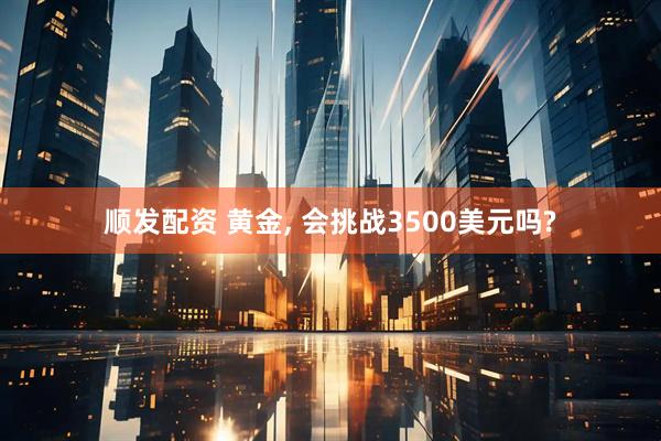 顺发配资 黄金, 会挑战3500美元吗?