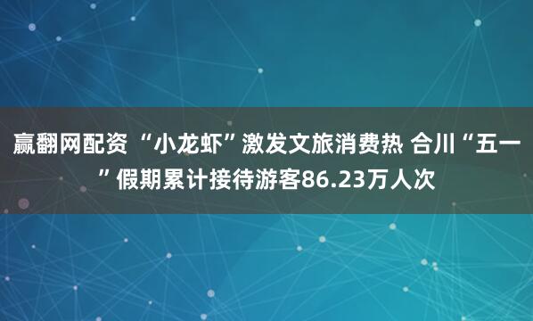 赢翻网配资 “小龙虾”激发文旅消费热 合川“五一”假期累计接待游客86.23万人次