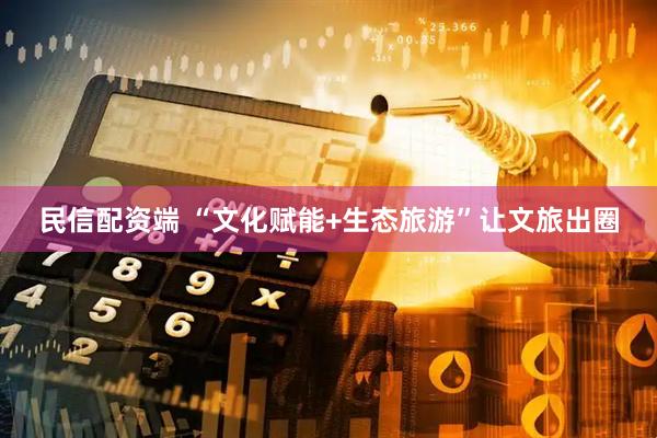 民信配资端 “文化赋能+生态旅游”让文旅出圈