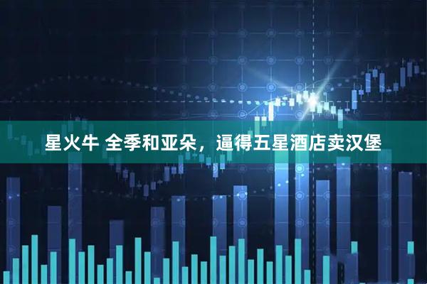 星火牛 全季和亚朵，逼得五星酒店卖汉堡