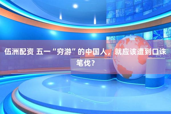 伍洲配资 五一“穷游”的中国人，就应该遭到口诛笔伐？