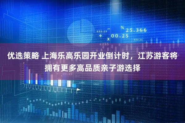 优选策略 上海乐高乐园开业倒计时，江苏游客将拥有更多高品质亲子游选择