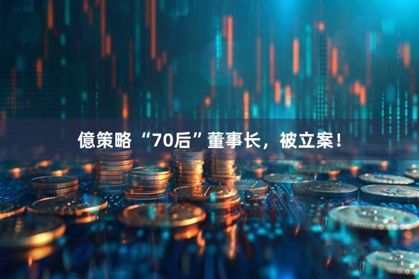 億策略 “70后”董事长，被立案！