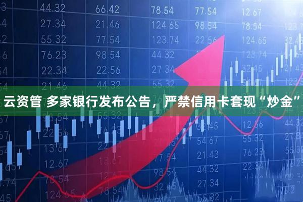 云资管 多家银行发布公告，严禁信用卡套现“炒金”