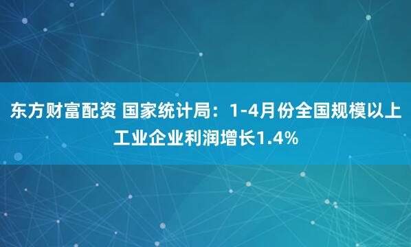东方财富配资 国家统计局：1-4月份全国规模以上工业企业利润增长1.4%