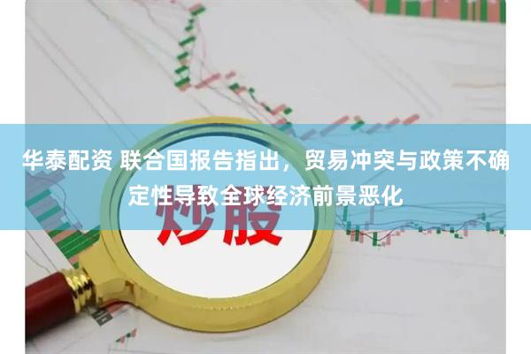 华泰配资 联合国报告指出，贸易冲突与政策不确定性导致全球经济前景恶化