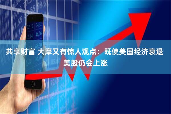 共享财富 大摩又有惊人观点：既使美国经济衰退 美股仍会上涨