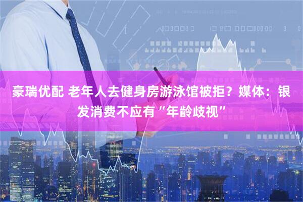 豪瑞优配 老年人去健身房游泳馆被拒？媒体：银发消费不应有“年龄歧视”
