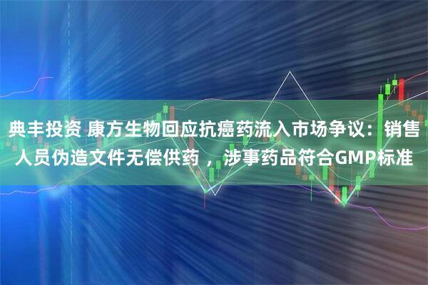 典丰投资 康方生物回应抗癌药流入市场争议：销售人员伪造文件无偿供药 ，涉事药品符合GMP标准