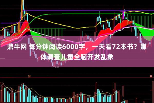 鼎牛网 每分钟阅读6000字，一天看72本书？媒体调查儿童全脑开发乱象