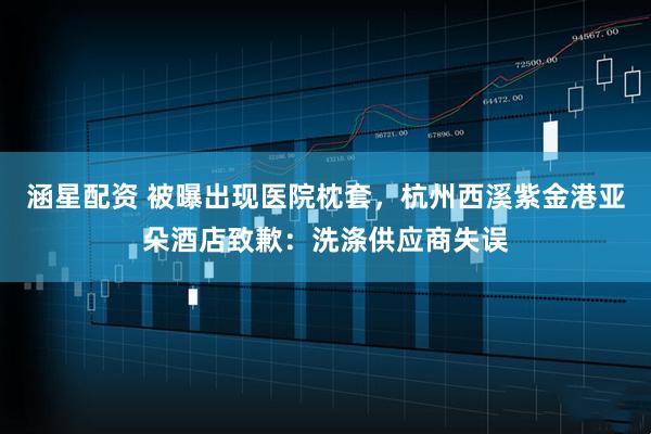 涵星配资 被曝出现医院枕套，杭州西溪紫金港亚朵酒店致歉：洗涤供应商失误