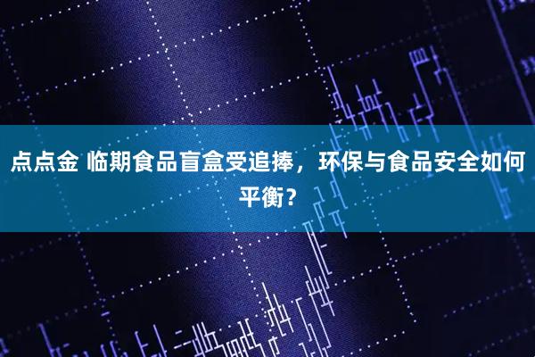 点点金 临期食品盲盒受追捧，环保与食品安全如何平衡？