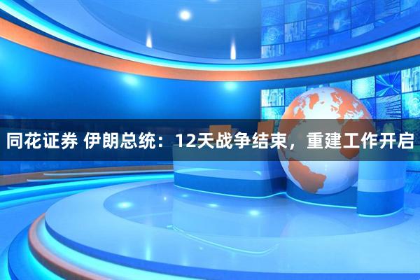 同花证券 伊朗总统：12天战争结束，重建工作开启