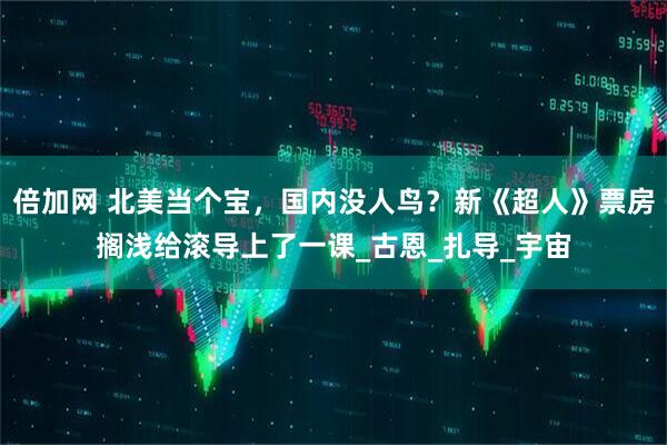 倍加网 北美当个宝，国内没人鸟？新《超人》票房搁浅给滚导上了一课_古恩_扎导_宇宙