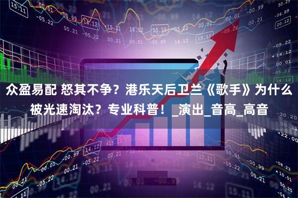 众盈易配 怒其不争？港乐天后卫兰《歌手》为什么被光速淘汰？专业科普！_演出_音高_高音