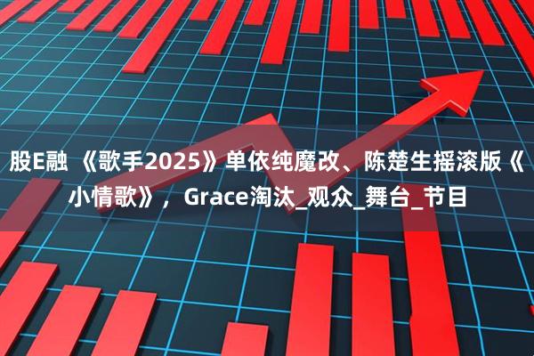 股E融 《歌手2025》单依纯魔改、陈楚生摇滚版《小情歌》，Grace淘汰_观众_舞台_节目
