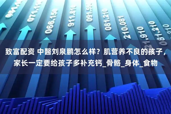 致富配资 中醫刘泉鹏怎么样？肌营养不良的孩子，家长一定要给孩子多补充钙_骨骼_身体_食物