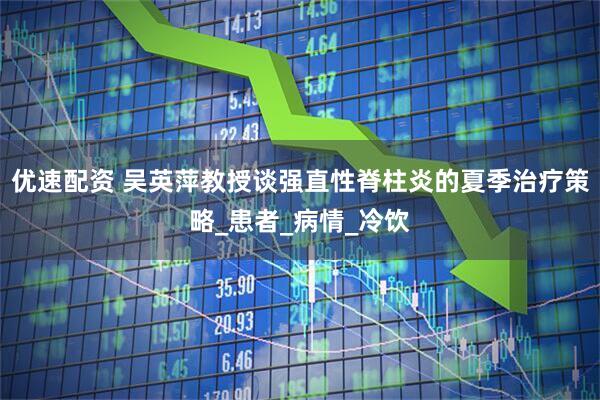 优速配资 吴英萍教授谈强直性脊柱炎的夏季治疗策略_患者_病情_冷饮