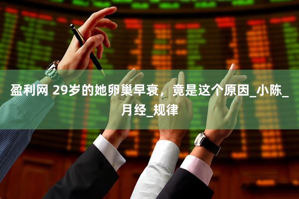 盈利网 29岁的她卵巢早衰，竟是这个原因_小陈_月经_规律