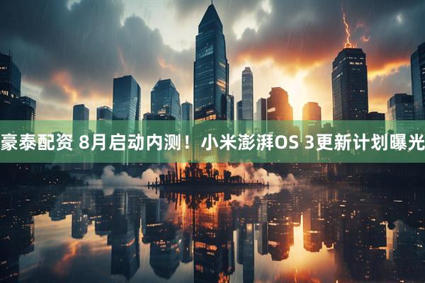 豪泰配资 8月启动内测！小米澎湃OS 3更新计划曝光