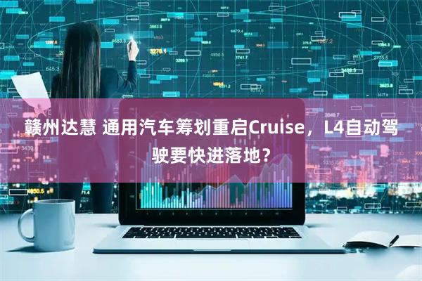赣州达慧 通用汽车筹划重启Cruise，L4自动驾驶要快进落地？
