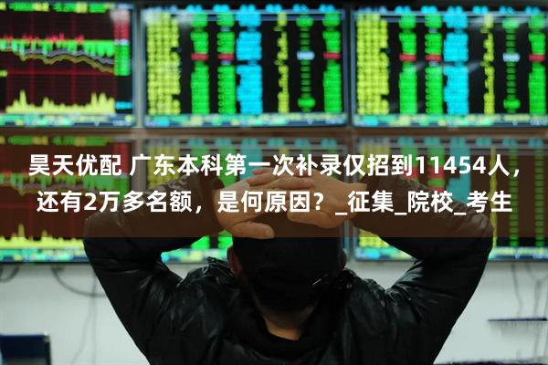 昊天优配 广东本科第一次补录仅招到11454人，还有2万多名额，是何原因？_征集_院校_考生