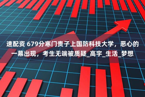 速配资 679分寒门贵子上国防科技大学，恶心的一幕出现，考生无端被质疑_高宇_生活_梦想