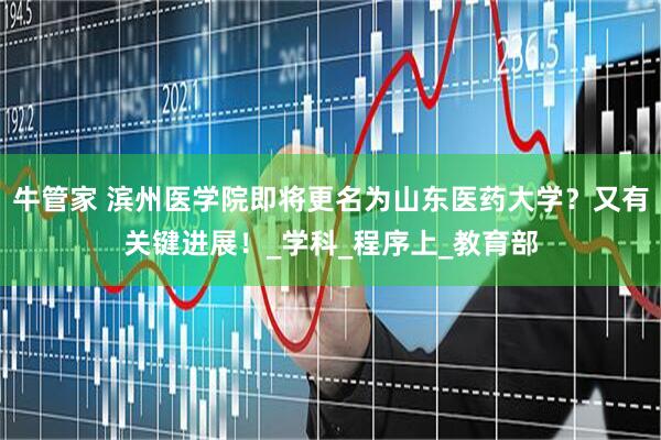 牛管家 滨州医学院即将更名为山东医药大学？又有关键进展！_学科_程序上_教育部
