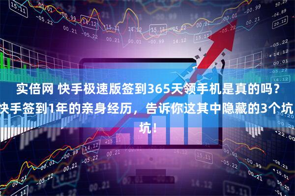 实倍网 快手极速版签到365天领手机是真的吗？快手签到1年的亲身经历，告诉你这其中隐藏的3个坑！