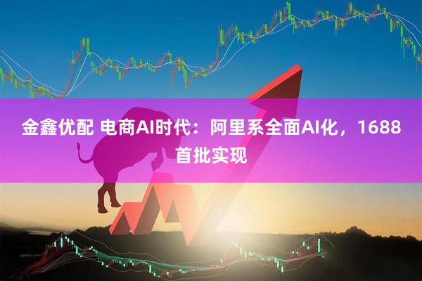 金鑫优配 电商AI时代：阿里系全面AI化，1688首批实现