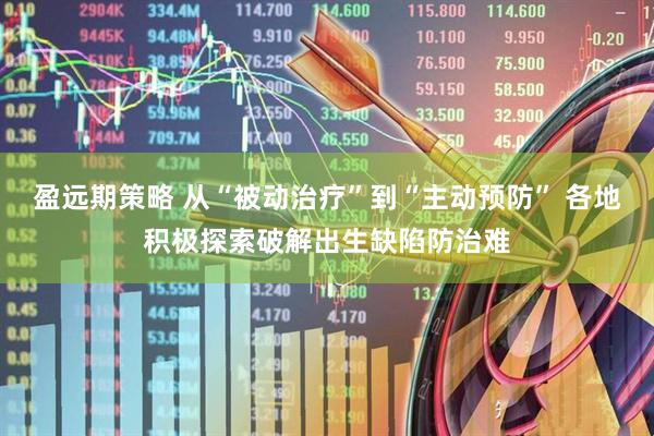 盈远期策略 从“被动治疗”到“主动预防” 各地积极探索破解出生缺陷防治难