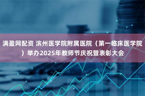 满盈网配资 滨州医学院附属医院（第一临床医学院）举办2025年教师节庆祝暨表彰大会