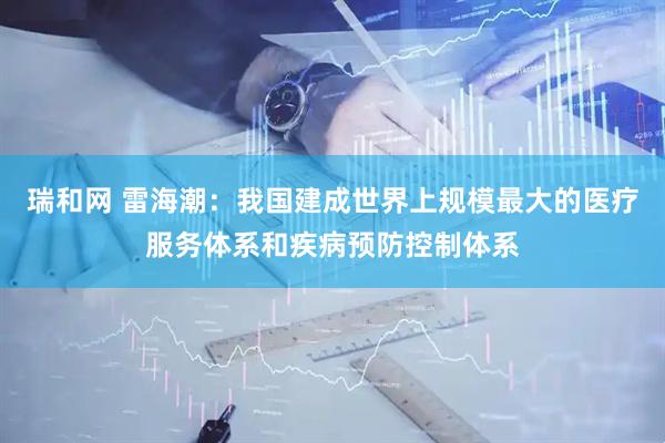 瑞和网 雷海潮：我国建成世界上规模最大的医疗服务体系和疾病预防控制体系