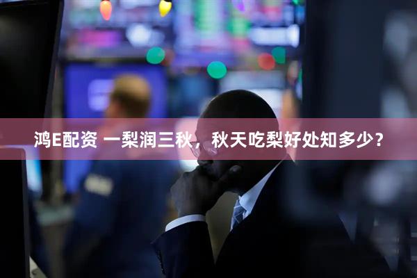 鸿E配资 一梨润三秋，秋天吃梨好处知多少？