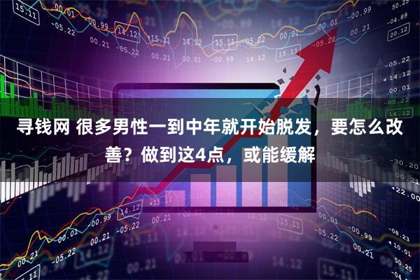寻钱网 很多男性一到中年就开始脱发，要怎么改善？做到这4点，或能缓解
