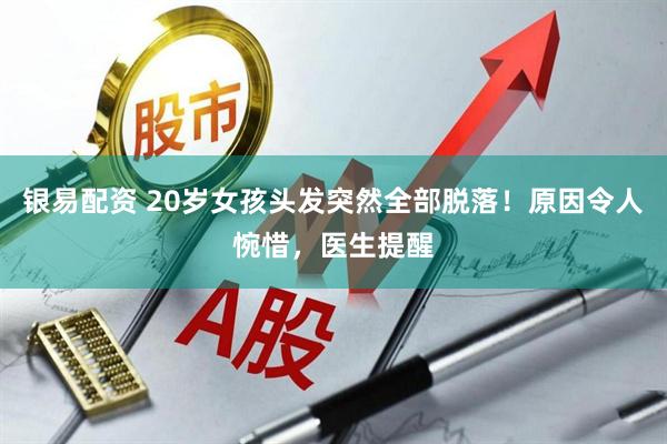 银易配资 20岁女孩头发突然全部脱落！原因令人惋惜，医生提醒