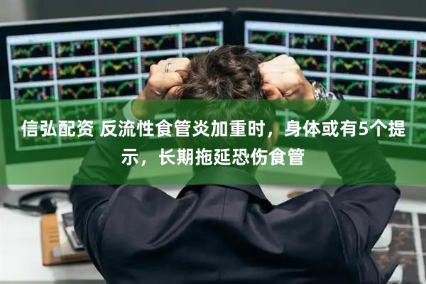 信弘配资 反流性食管炎加重时，身体或有5个提示，长期拖延恐伤食管