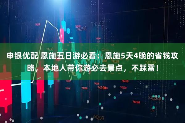 申银优配 恩施五日游必看：恩施5天4晚的省钱攻略，本地人带你游必去景点，不踩雷！