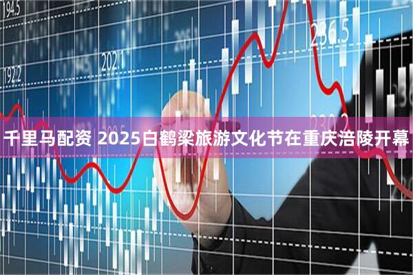 千里马配资 2025白鹤梁旅游文化节在重庆涪陵开幕