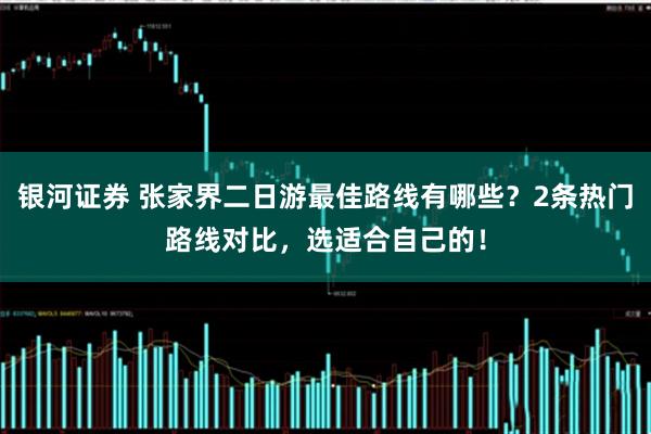 银河证券 张家界二日游最佳路线有哪些？2条热门路线对比，选适合自己的！