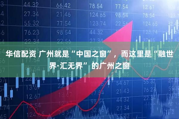 华信配资 广州就是“中国之窗”，而这里是“融世界·汇无界” 的广州之窗