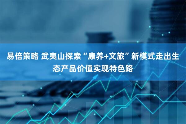 易倍策略 武夷山探索“康养+文旅”新模式走出生态产品价值实现特色路
