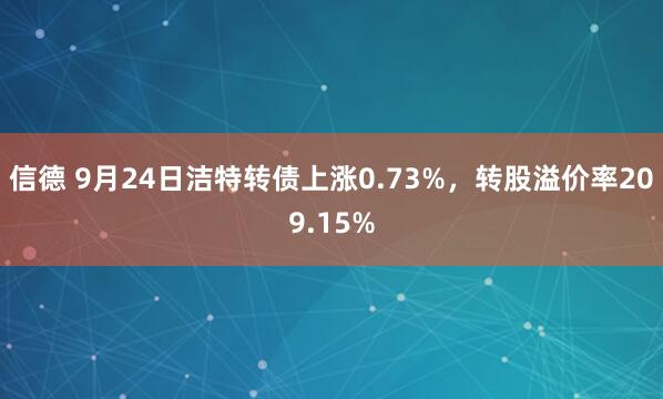 信德 9月24日洁特转债上涨0.73%，转股溢价率209.15%