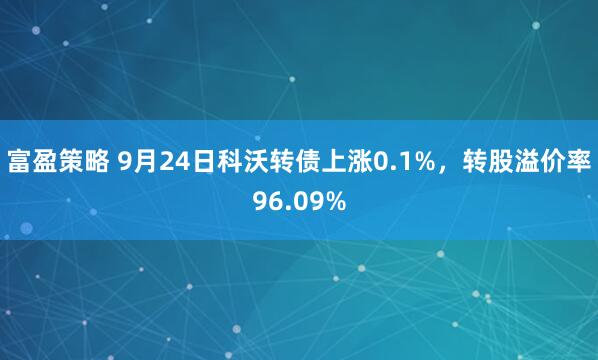富盈策略 9月24日科沃转债上涨0.1%，转股溢价率96.09%