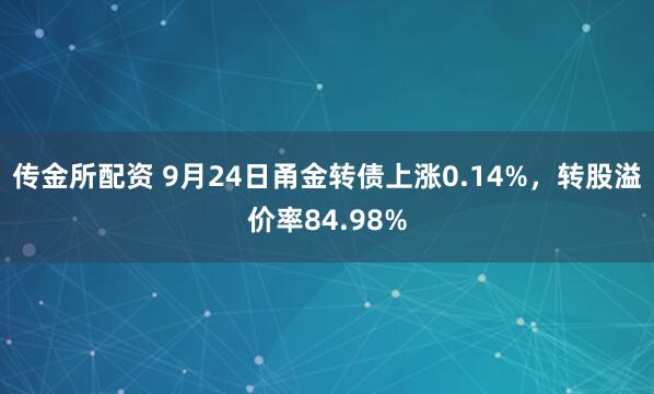 传金所配资 9月24日甬金转债上涨0.14%，转股溢价率84.98%