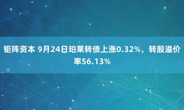 钜阵资本 9月24日珀莱转债上涨0.32%，转股溢价率56.13%