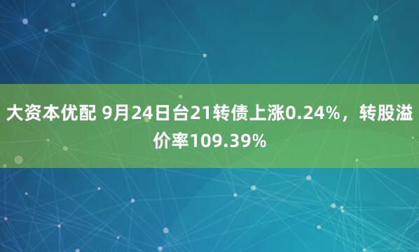 大资本优配 9月24日台21转债上涨0.24%，转股溢价率109.39%